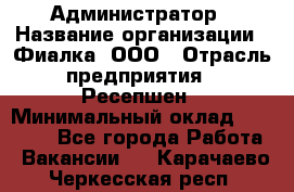 Администратор › Название организации ­ Фиалка, ООО › Отрасль предприятия ­ Ресепшен › Минимальный оклад ­ 25 000 - Все города Работа » Вакансии   . Карачаево-Черкесская респ.